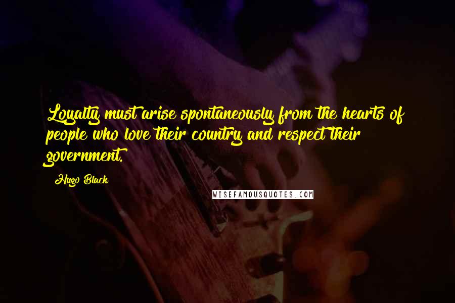 Hugo Black Quotes: Loyalty must arise spontaneously from the hearts of people who love their country and respect their government.