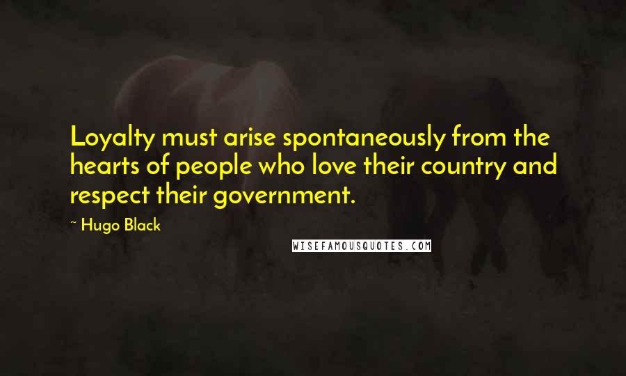 Hugo Black Quotes: Loyalty must arise spontaneously from the hearts of people who love their country and respect their government.