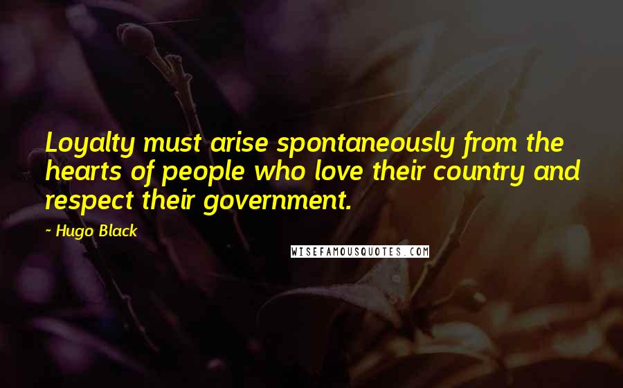 Hugo Black Quotes: Loyalty must arise spontaneously from the hearts of people who love their country and respect their government.