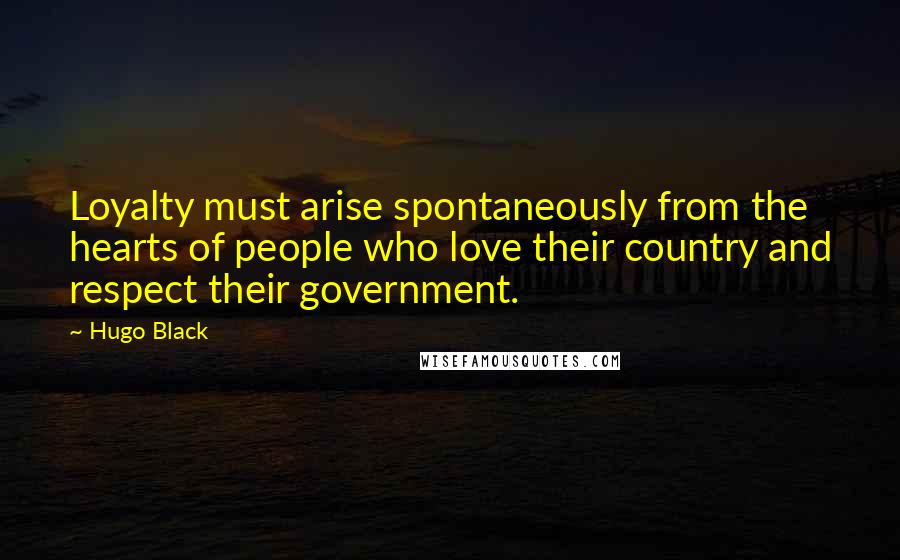 Hugo Black Quotes: Loyalty must arise spontaneously from the hearts of people who love their country and respect their government.