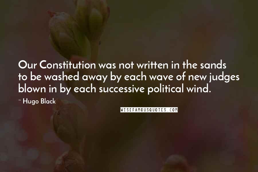 Hugo Black Quotes: Our Constitution was not written in the sands to be washed away by each wave of new judges blown in by each successive political wind.