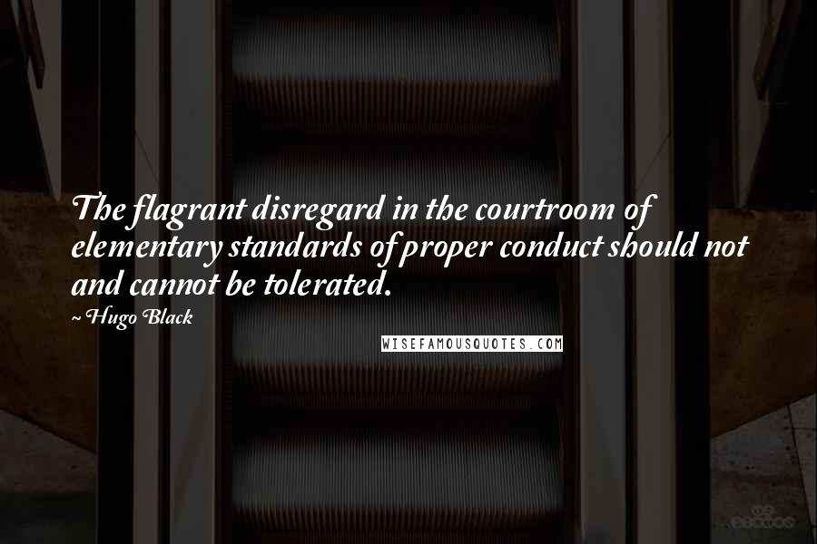 Hugo Black Quotes: The flagrant disregard in the courtroom of elementary standards of proper conduct should not and cannot be tolerated.