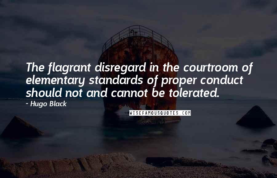 Hugo Black Quotes: The flagrant disregard in the courtroom of elementary standards of proper conduct should not and cannot be tolerated.