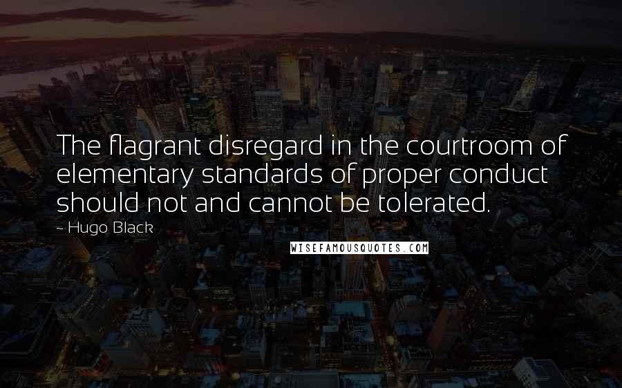 Hugo Black Quotes: The flagrant disregard in the courtroom of elementary standards of proper conduct should not and cannot be tolerated.