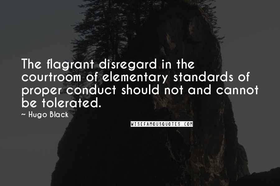 Hugo Black Quotes: The flagrant disregard in the courtroom of elementary standards of proper conduct should not and cannot be tolerated.