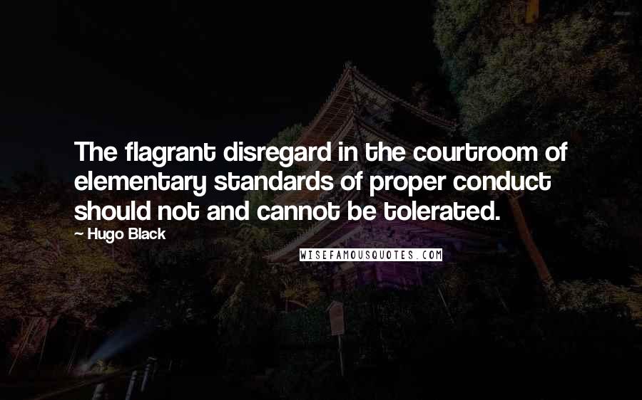 Hugo Black Quotes: The flagrant disregard in the courtroom of elementary standards of proper conduct should not and cannot be tolerated.