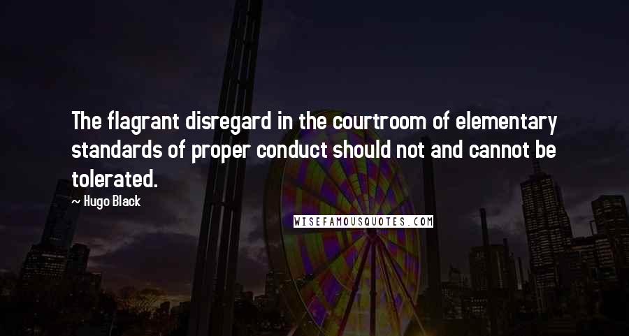 Hugo Black Quotes: The flagrant disregard in the courtroom of elementary standards of proper conduct should not and cannot be tolerated.