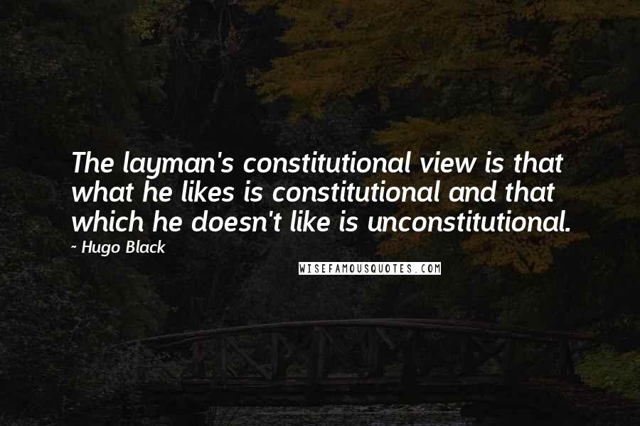 Hugo Black Quotes: The layman's constitutional view is that what he likes is constitutional and that which he doesn't like is unconstitutional.