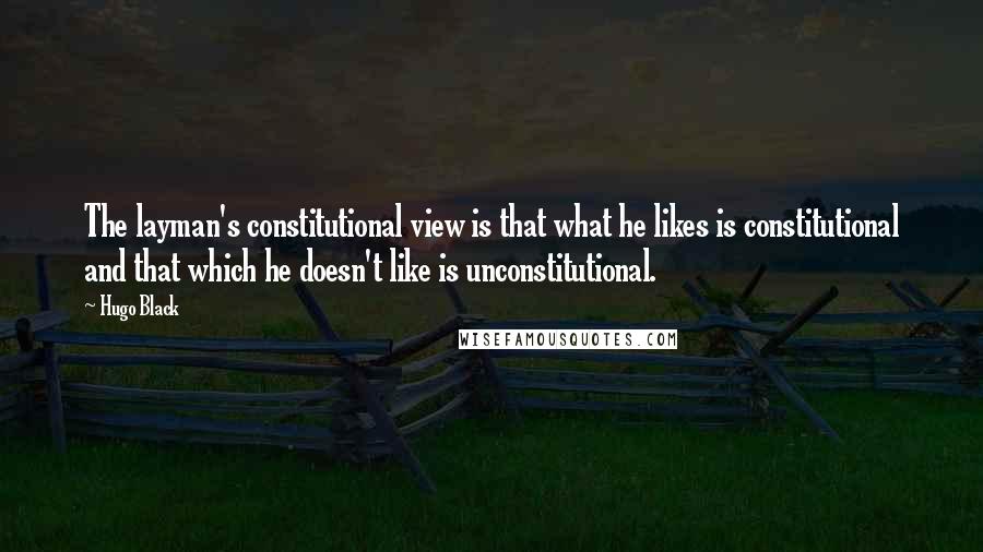 Hugo Black Quotes: The layman's constitutional view is that what he likes is constitutional and that which he doesn't like is unconstitutional.