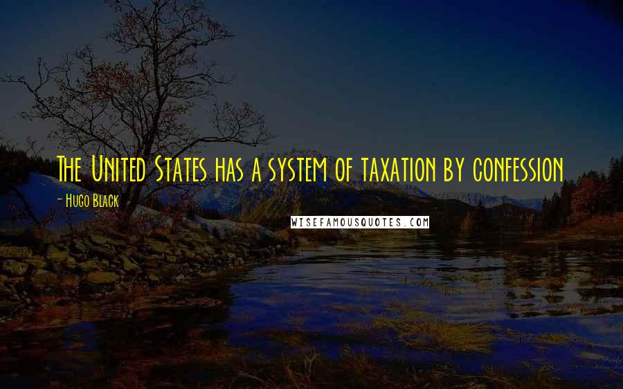 Hugo Black Quotes: The United States has a system of taxation by confession