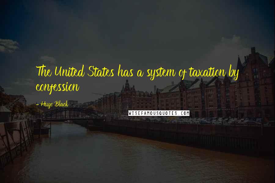 Hugo Black Quotes: The United States has a system of taxation by confession