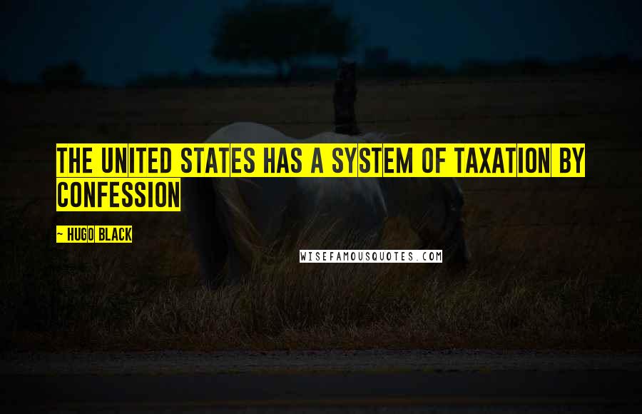 Hugo Black Quotes: The United States has a system of taxation by confession