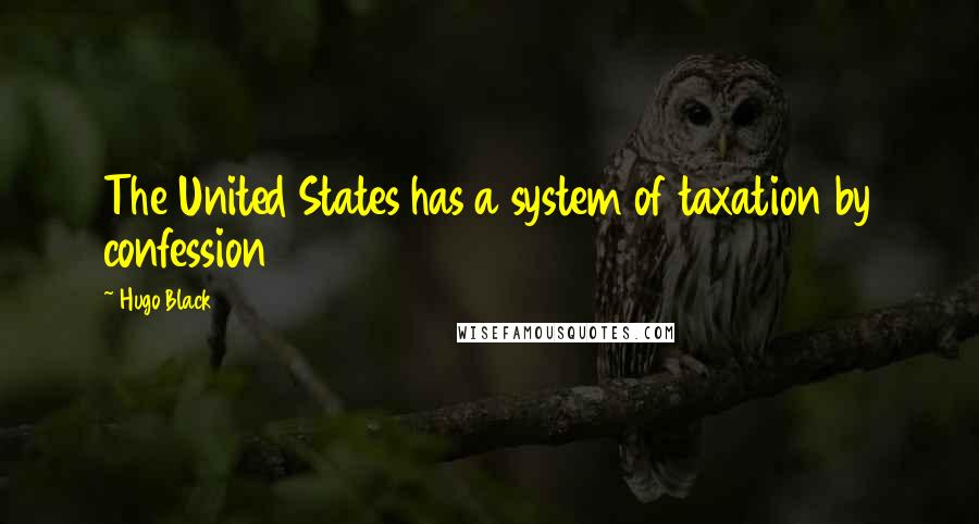 Hugo Black Quotes: The United States has a system of taxation by confession