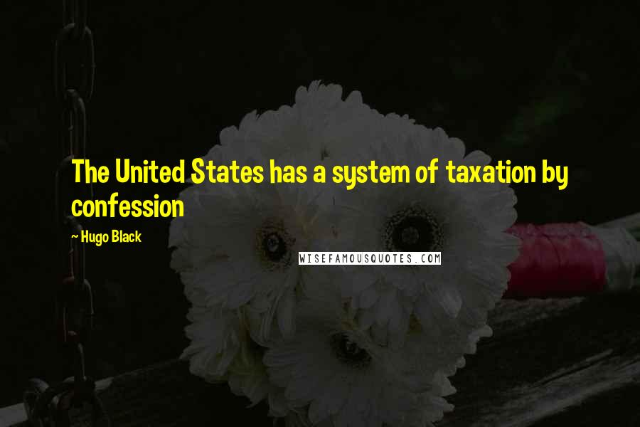 Hugo Black Quotes: The United States has a system of taxation by confession