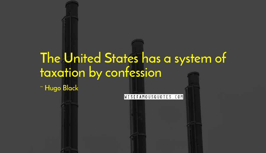Hugo Black Quotes: The United States has a system of taxation by confession