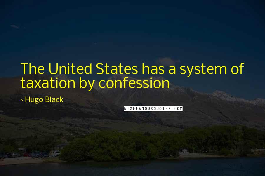 Hugo Black Quotes: The United States has a system of taxation by confession