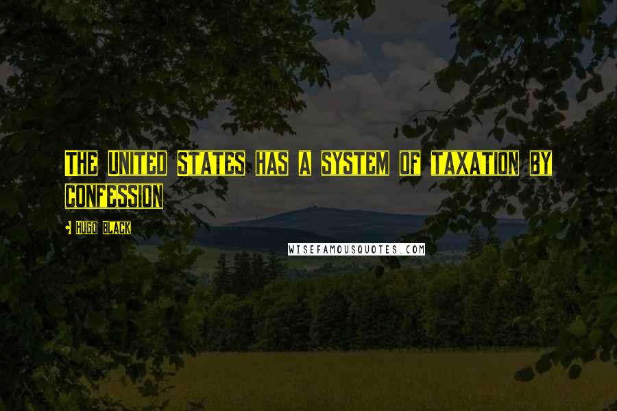 Hugo Black Quotes: The United States has a system of taxation by confession