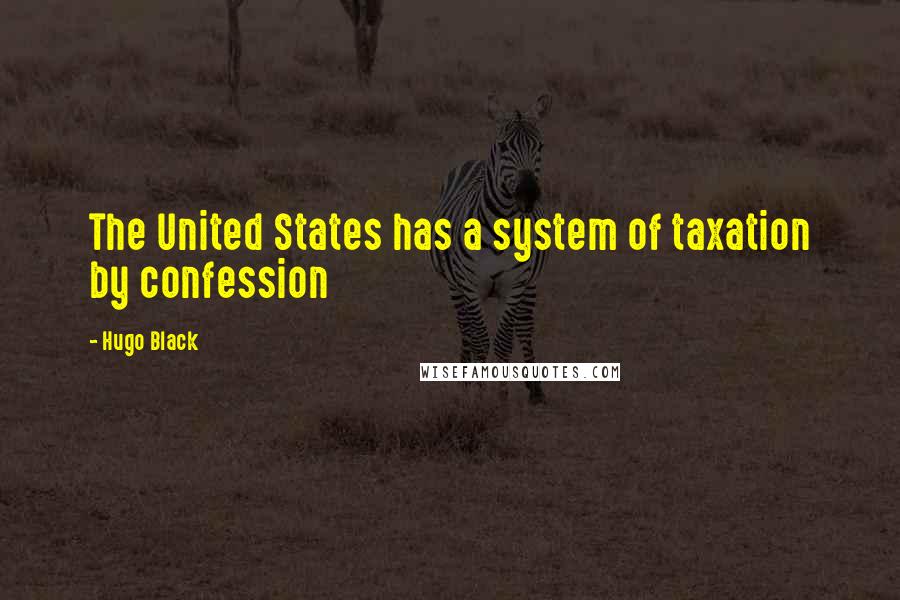 Hugo Black Quotes: The United States has a system of taxation by confession