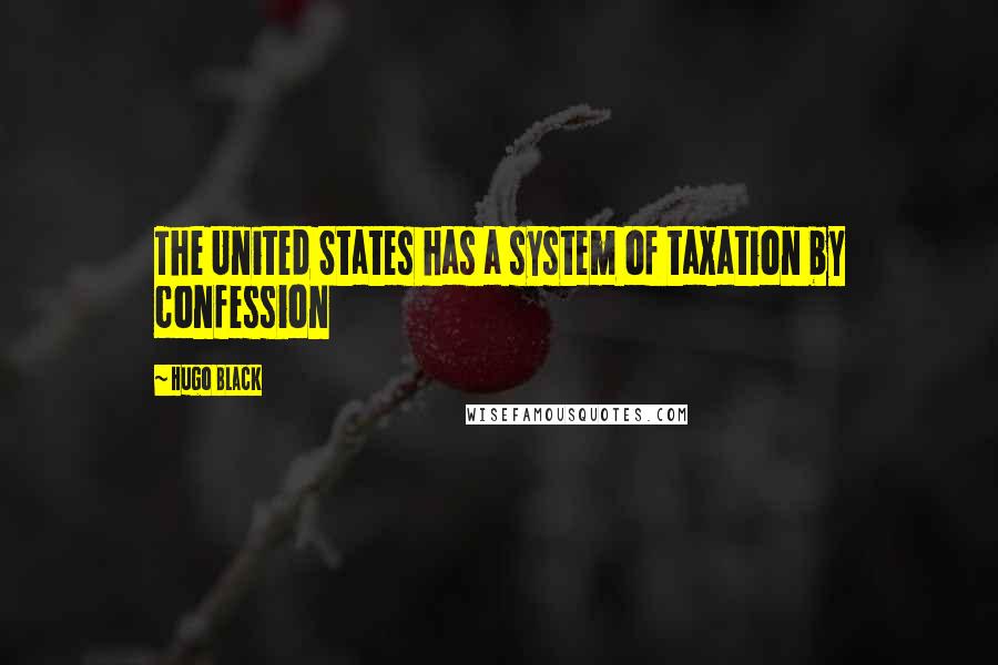 Hugo Black Quotes: The United States has a system of taxation by confession
