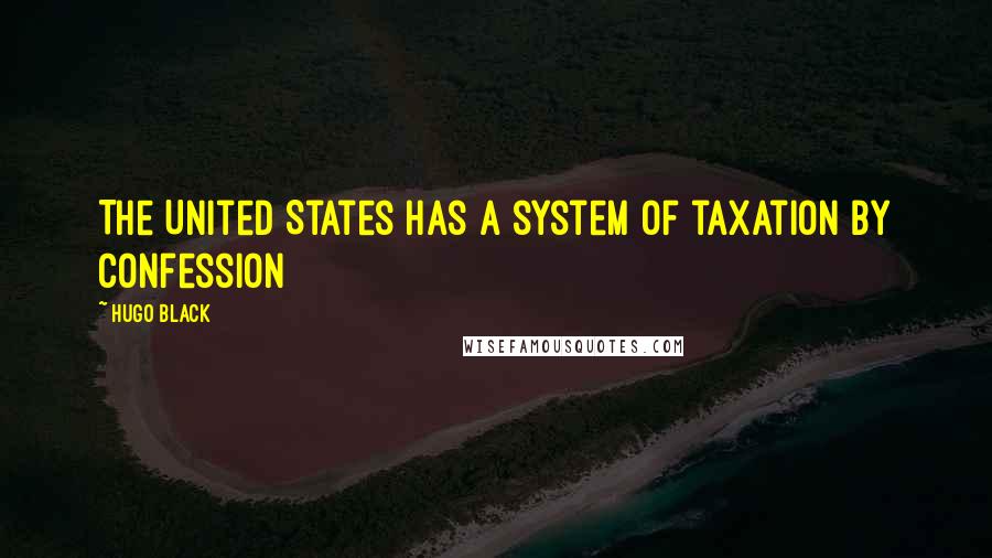 Hugo Black Quotes: The United States has a system of taxation by confession