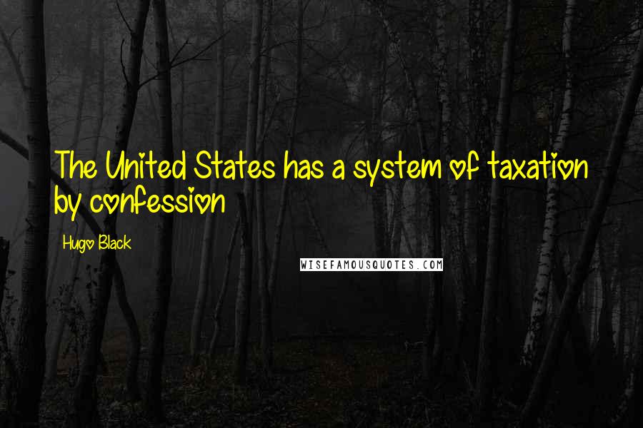 Hugo Black Quotes: The United States has a system of taxation by confession