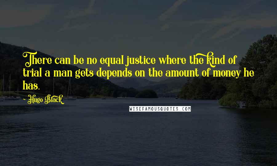 Hugo Black Quotes: There can be no equal justice where the kind of trial a man gets depends on the amount of money he has.