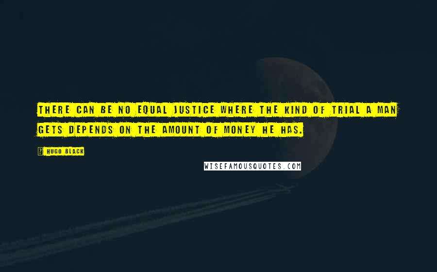 Hugo Black Quotes: There can be no equal justice where the kind of trial a man gets depends on the amount of money he has.