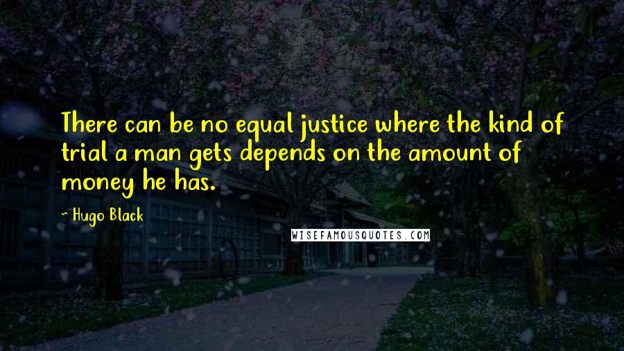 Hugo Black Quotes: There can be no equal justice where the kind of trial a man gets depends on the amount of money he has.