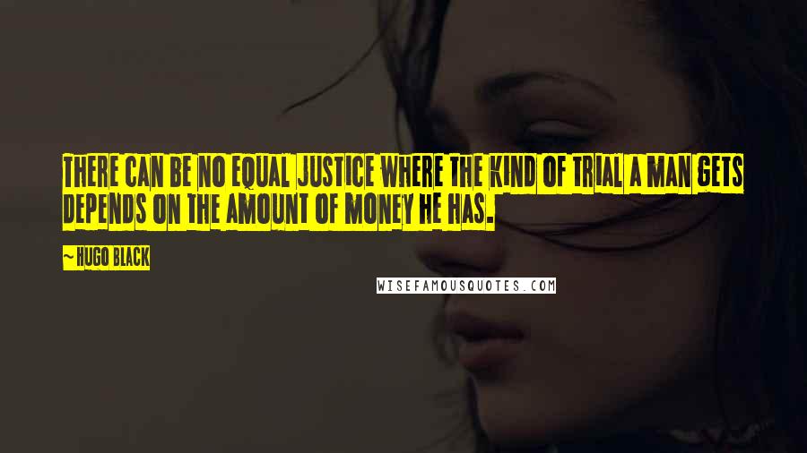 Hugo Black Quotes: There can be no equal justice where the kind of trial a man gets depends on the amount of money he has.