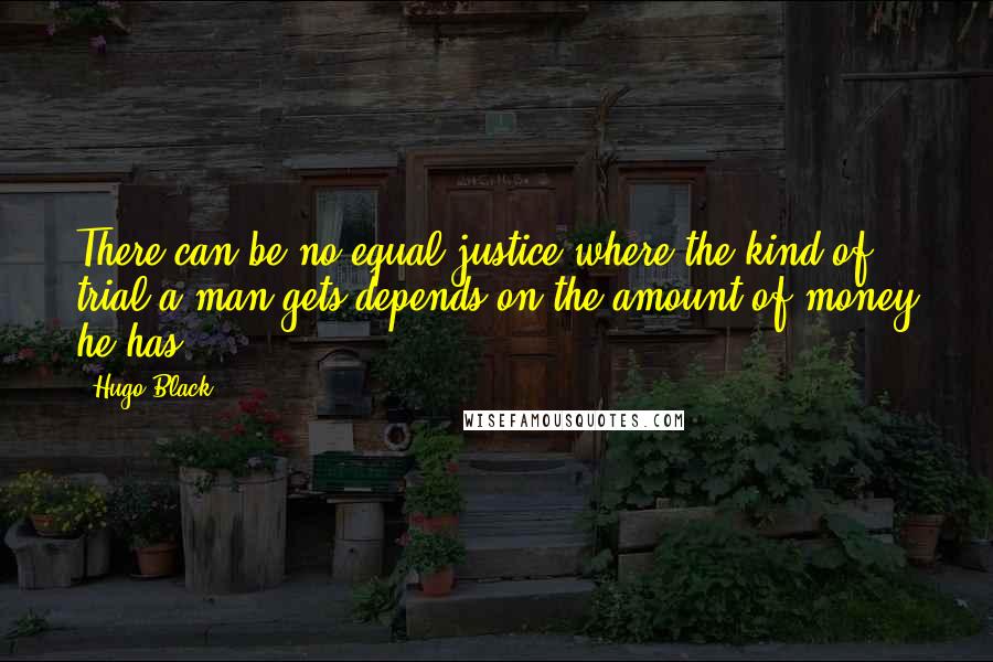 Hugo Black Quotes: There can be no equal justice where the kind of trial a man gets depends on the amount of money he has.