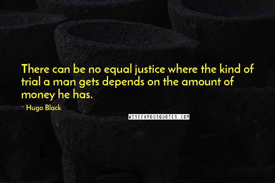 Hugo Black Quotes: There can be no equal justice where the kind of trial a man gets depends on the amount of money he has.