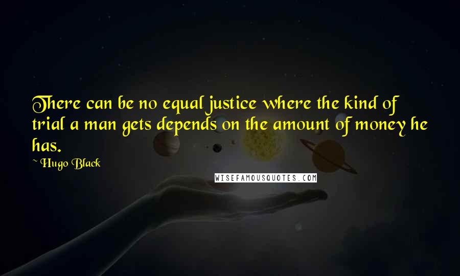 Hugo Black Quotes: There can be no equal justice where the kind of trial a man gets depends on the amount of money he has.