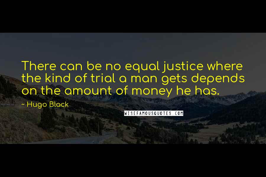 Hugo Black Quotes: There can be no equal justice where the kind of trial a man gets depends on the amount of money he has.