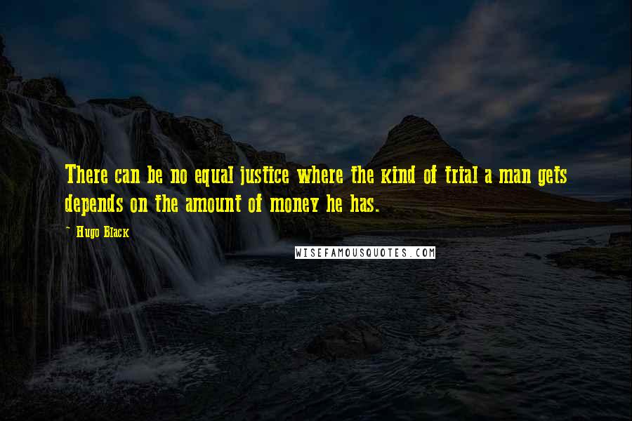 Hugo Black Quotes: There can be no equal justice where the kind of trial a man gets depends on the amount of money he has.