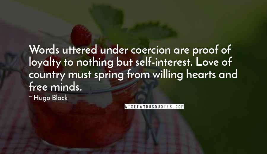 Hugo Black Quotes: Words uttered under coercion are proof of loyalty to nothing but self-interest. Love of country must spring from willing hearts and free minds.