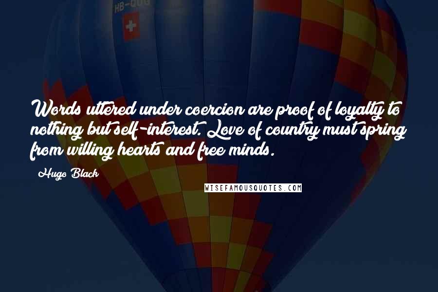 Hugo Black Quotes: Words uttered under coercion are proof of loyalty to nothing but self-interest. Love of country must spring from willing hearts and free minds.