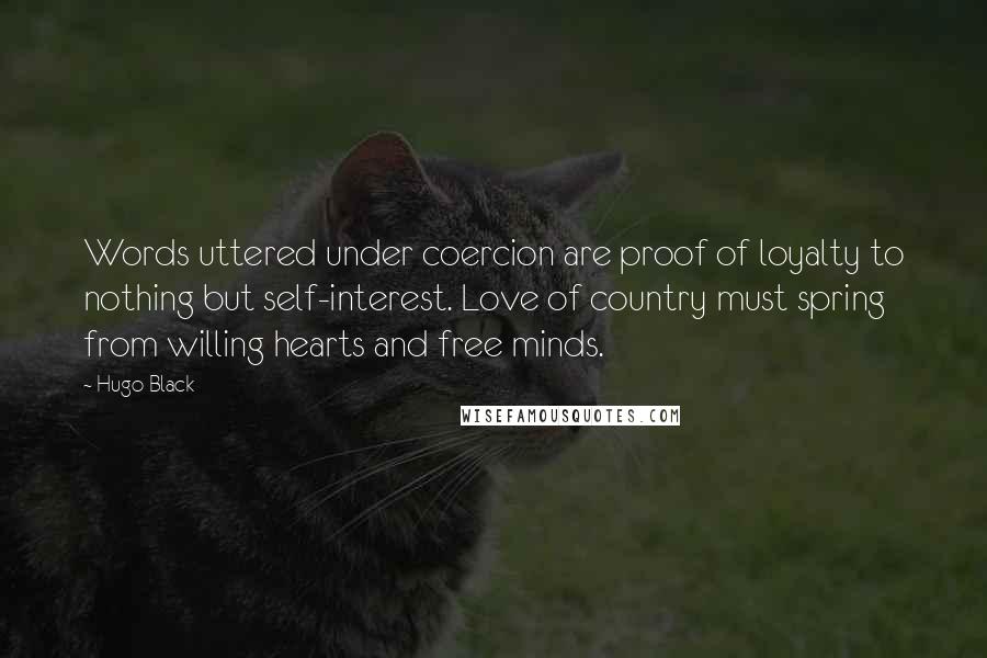 Hugo Black Quotes: Words uttered under coercion are proof of loyalty to nothing but self-interest. Love of country must spring from willing hearts and free minds.