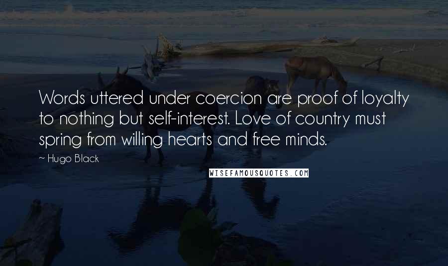 Hugo Black Quotes: Words uttered under coercion are proof of loyalty to nothing but self-interest. Love of country must spring from willing hearts and free minds.