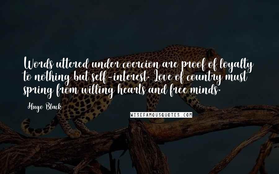 Hugo Black Quotes: Words uttered under coercion are proof of loyalty to nothing but self-interest. Love of country must spring from willing hearts and free minds.