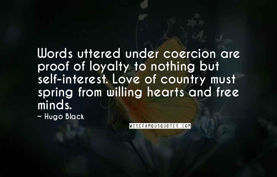 Hugo Black Quotes: Words uttered under coercion are proof of loyalty to nothing but self-interest. Love of country must spring from willing hearts and free minds.