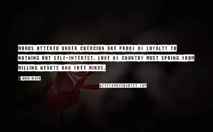 Hugo Black Quotes: Words uttered under coercion are proof of loyalty to nothing but self-interest. Love of country must spring from willing hearts and free minds.