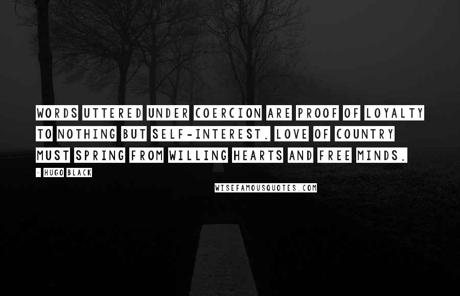 Hugo Black Quotes: Words uttered under coercion are proof of loyalty to nothing but self-interest. Love of country must spring from willing hearts and free minds.