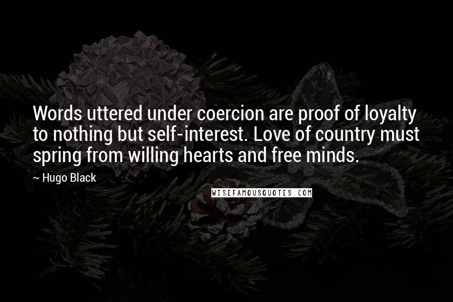Hugo Black Quotes: Words uttered under coercion are proof of loyalty to nothing but self-interest. Love of country must spring from willing hearts and free minds.