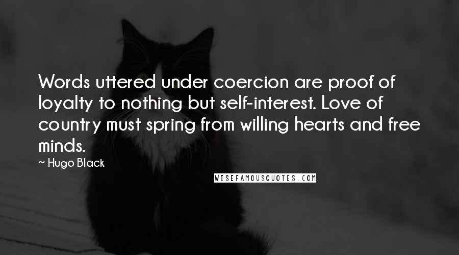 Hugo Black Quotes: Words uttered under coercion are proof of loyalty to nothing but self-interest. Love of country must spring from willing hearts and free minds.