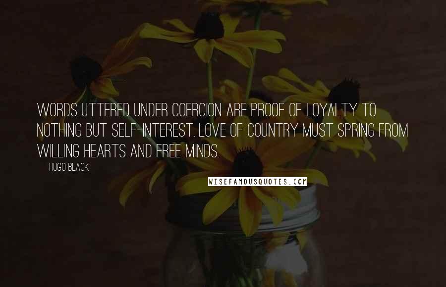 Hugo Black Quotes: Words uttered under coercion are proof of loyalty to nothing but self-interest. Love of country must spring from willing hearts and free minds.