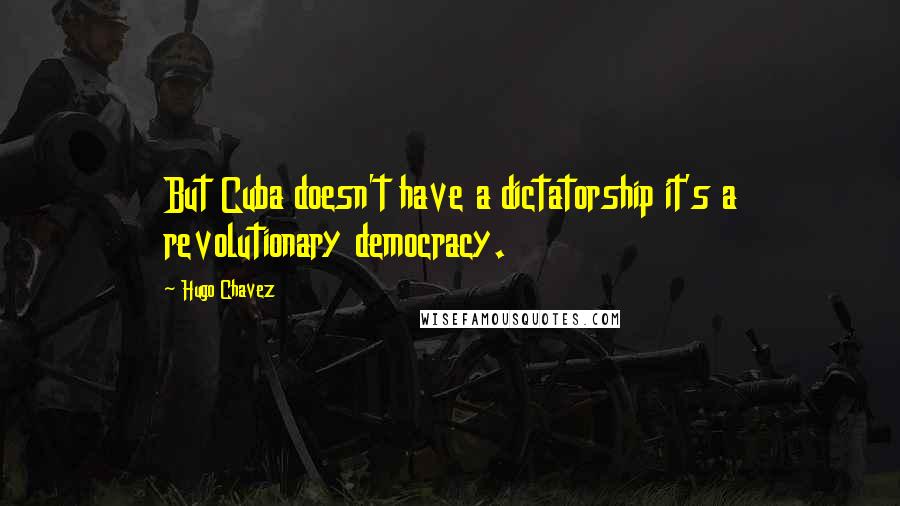 Hugo Chavez Quotes: But Cuba doesn't have a dictatorship it's a revolutionary democracy.