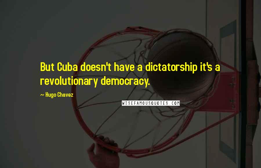 Hugo Chavez Quotes: But Cuba doesn't have a dictatorship it's a revolutionary democracy.