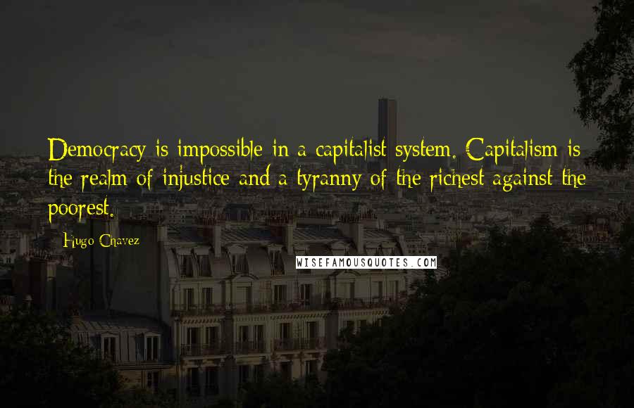 Hugo Chavez Quotes: Democracy is impossible in a capitalist system. Capitalism is the realm of injustice and a tyranny of the richest against the poorest.