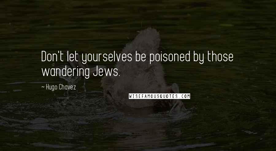 Hugo Chavez Quotes: Don't let yourselves be poisoned by those wandering Jews.