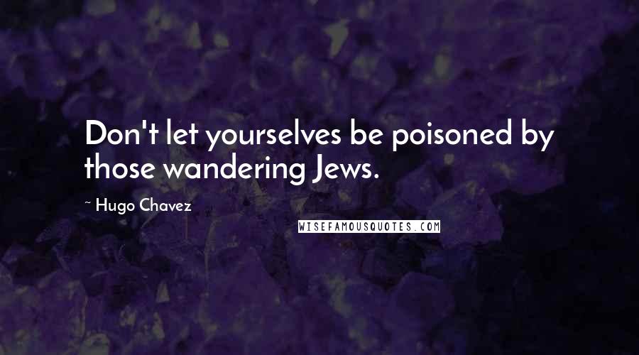 Hugo Chavez Quotes: Don't let yourselves be poisoned by those wandering Jews.